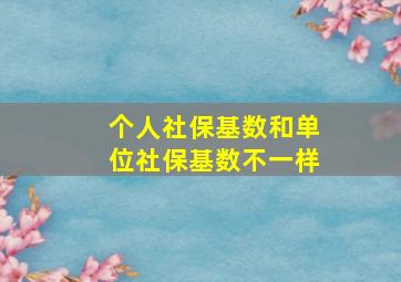 个人社保基数和单位社保基数不一样