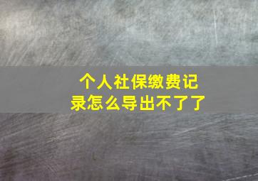 个人社保缴费记录怎么导出不了了