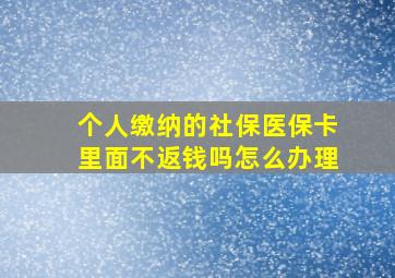 个人缴纳的社保医保卡里面不返钱吗怎么办理