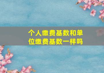 个人缴费基数和单位缴费基数一样吗