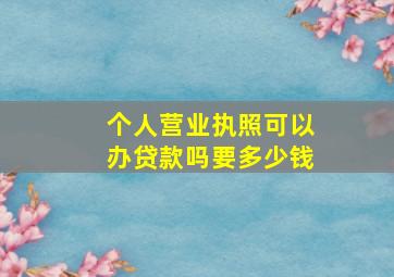 个人营业执照可以办贷款吗要多少钱