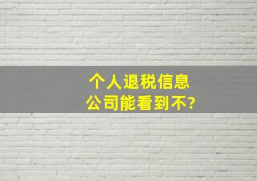 个人退税信息公司能看到不?