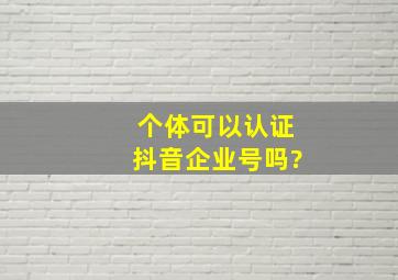 个体可以认证抖音企业号吗?