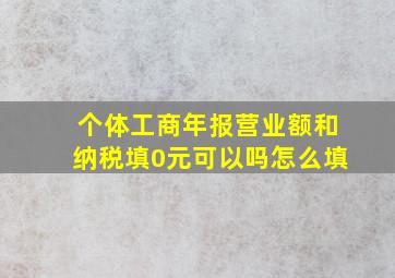 个体工商年报营业额和纳税填0元可以吗怎么填