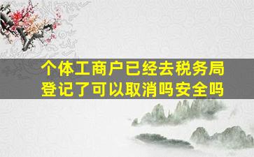 个体工商户已经去税务局登记了可以取消吗安全吗