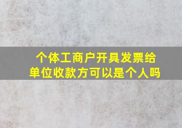 个体工商户开具发票给单位收款方可以是个人吗