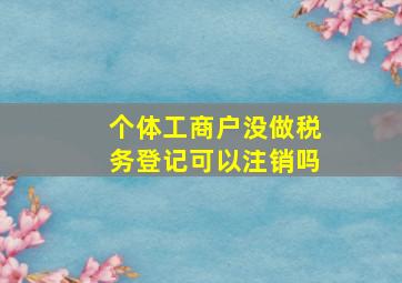 个体工商户没做税务登记可以注销吗