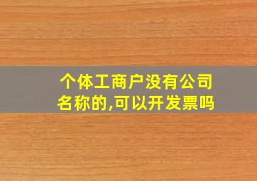 个体工商户没有公司名称的,可以开发票吗