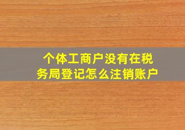 个体工商户没有在税务局登记怎么注销账户