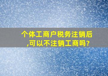 个体工商户税务注销后,可以不注销工商吗?