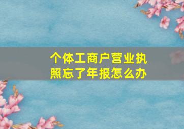 个体工商户营业执照忘了年报怎么办