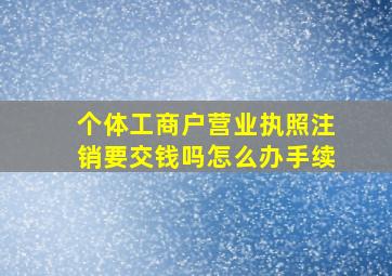 个体工商户营业执照注销要交钱吗怎么办手续