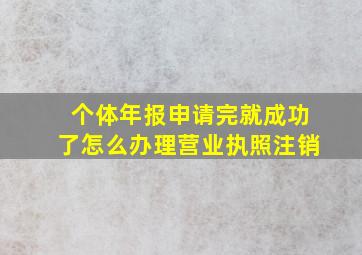 个体年报申请完就成功了怎么办理营业执照注销