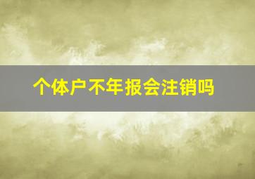 个体户不年报会注销吗