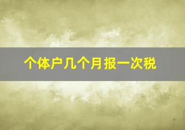 个体户几个月报一次税