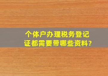 个体户办理税务登记证都需要带哪些资料?