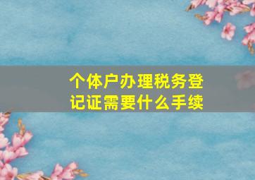 个体户办理税务登记证需要什么手续