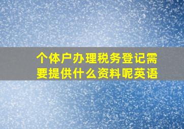 个体户办理税务登记需要提供什么资料呢英语