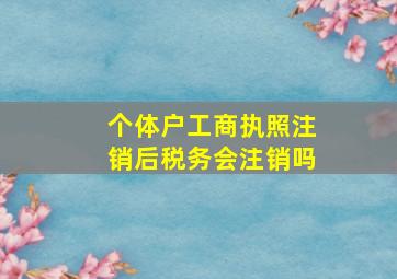 个体户工商执照注销后税务会注销吗