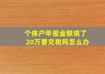 个体户年报金额填了20万要交税吗怎么办