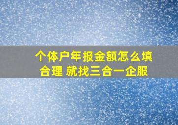 个体户年报金额怎么填合理 就找三合一企服