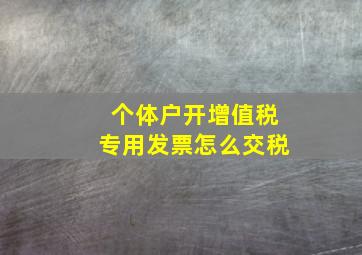 个体户开增值税专用发票怎么交税