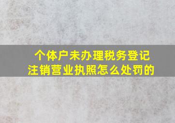 个体户未办理税务登记注销营业执照怎么处罚的