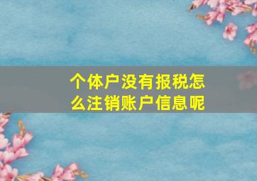 个体户没有报税怎么注销账户信息呢