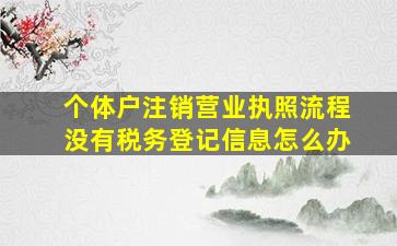 个体户注销营业执照流程没有税务登记信息怎么办