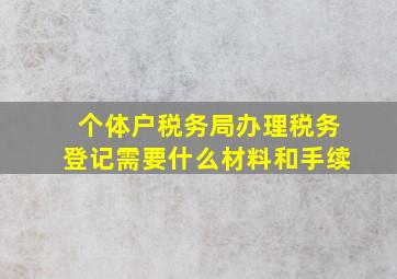 个体户税务局办理税务登记需要什么材料和手续