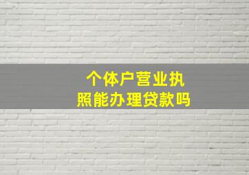 个体户营业执照能办理贷款吗