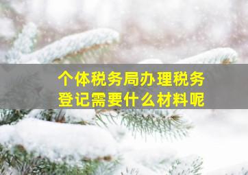 个体税务局办理税务登记需要什么材料呢