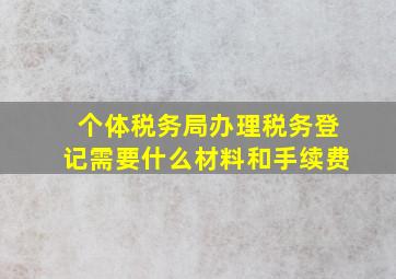 个体税务局办理税务登记需要什么材料和手续费