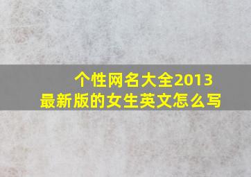 个性网名大全2013最新版的女生英文怎么写