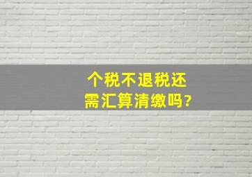 个税不退税还需汇算清缴吗?