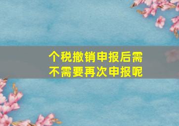 个税撤销申报后需不需要再次申报呢