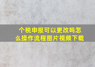 个税申报可以更改吗怎么操作流程图片视频下载