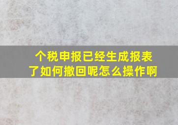 个税申报已经生成报表了如何撤回呢怎么操作啊