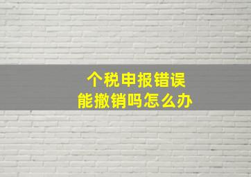 个税申报错误能撤销吗怎么办