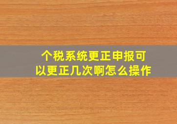 个税系统更正申报可以更正几次啊怎么操作