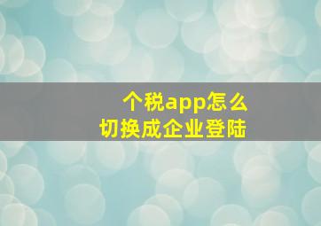 个税app怎么切换成企业登陆