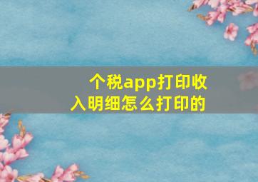 个税app打印收入明细怎么打印的