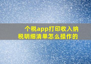 个税app打印收入纳税明细清单怎么操作的