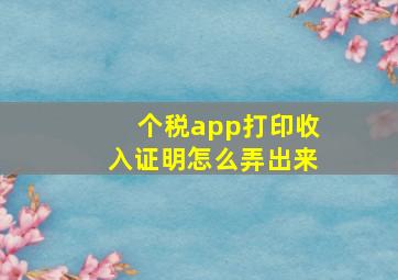 个税app打印收入证明怎么弄出来