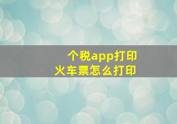 个税app打印火车票怎么打印