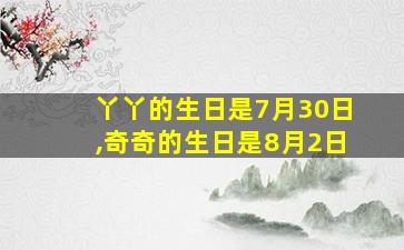 丫丫的生日是7月30日,奇奇的生日是8月2日