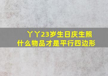 丫丫23岁生日庆生照什么物品才是平行四边形