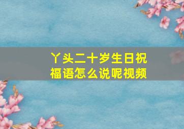 丫头二十岁生日祝福语怎么说呢视频