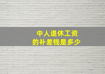 中人退休工资的补差钱是多少