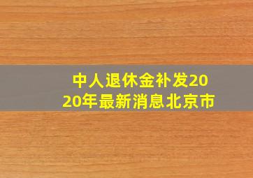 中人退休金补发2020年最新消息北京市